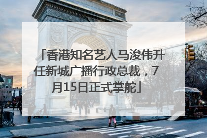 香港知名艺人马浚伟升任新城广播行政总裁，7月15日正式掌舵