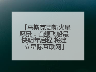 马斯克更新火星愿景：首艘飞船最快明年启程 将建立星际互联网