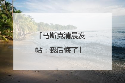 马斯克清晨发帖：我后悔了