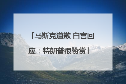 马斯克道歉 白宫回应：特朗普很赞赏