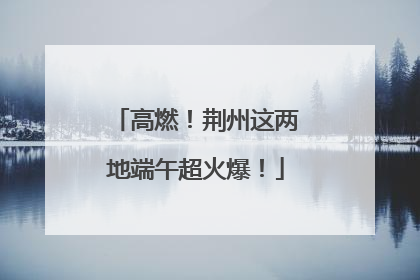 高燃！荆州这两地端午超火爆！