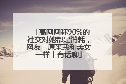高圆圆称90%的社交对她都是消耗，网友：原来我和美女一样丨有话聊