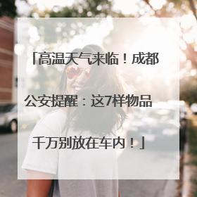 高温天气来临！成都公安提醒：这7样物品千万别放在车内！