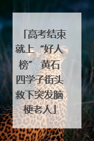 高考结束就上“好人榜” 黄石四学子街头救下突发脑梗老人