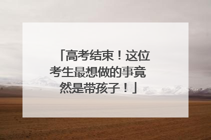 高考结束！这位考生最想做的事竟然是带孩子！