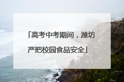 高考中考期间，潍坊严把校园食品安全