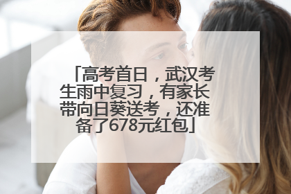 高考首日，武汉考生雨中复习，有家长带向日葵送考，还准备了678元红包