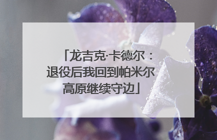 龙吉克·卡德尔：退役后我回到帕米尔高原继续守边