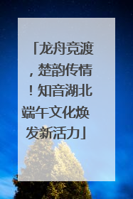 龙舟竞渡，楚韵传情！知音湖北端午文化焕发新活力