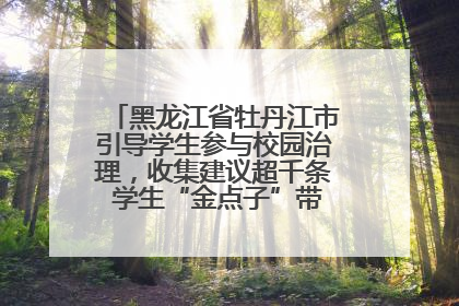 黑龙江省牡丹江市引导学生参与校园治理，收集建议超千条 学生“金点子”带来学校“新样子”