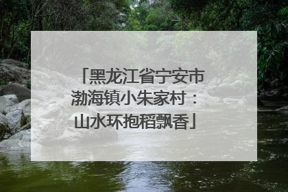 黑龙江省宁安市渤海镇小朱家村：山水环抱稻飘香