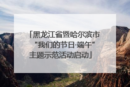 黑龙江省暨哈尔滨市“我们的节日·端午”主题示范活动启动