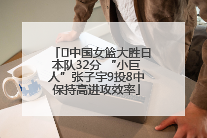 ﻿中国女篮大胜日本队32分 “小巨人”张子宇9投8中保持高进攻效率