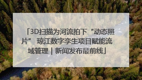 3D扫描为河流拍下“动态照片” 琼江数字孪生项目赋能流域管理｜新闻发布最前线