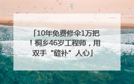 10年免费修伞1万把！桐乡46岁工程师，用双手“缝补”人心
