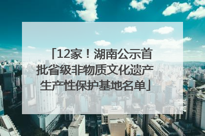 12家！湖南公示首批省级非物质文化遗产生产性保护基地名单