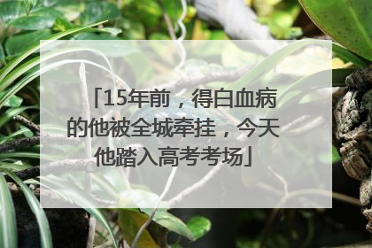 15年前，得白血病的他被全城牵挂，今天他踏入高考考场