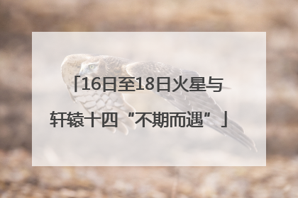 16日至18日火星与轩辕十四“不期而遇”
