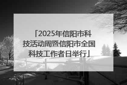 2025年信阳市科技活动周暨信阳市全国科技工作者日举行