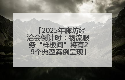 2025年廊坊经洽会倒计时：物流服务“样板间”将有29个典型案例呈现