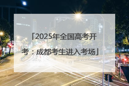 2025年全国高考开考：成都考生进入考场