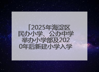 2025年海淀区民办小学、公办中学举办小学部及2020年后新建小学入学报名须知