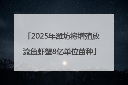 2025年潍坊将增殖放流鱼虾蟹8亿单位苗种