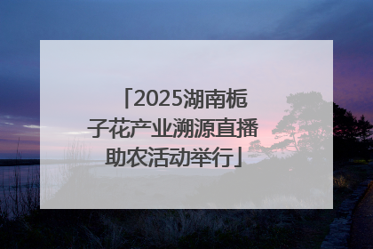 2025湖南栀子花产业溯源直播助农活动举行