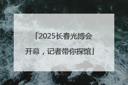 2025长春光博会开幕，记者带你探馆