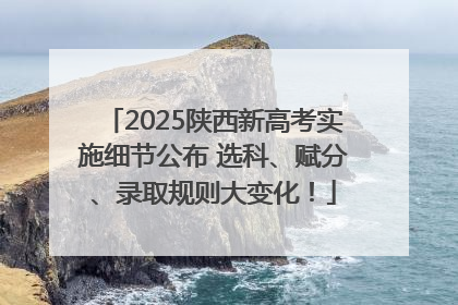 2025陕西新高考实施细节公布 选科、赋分、录取规则大变化！