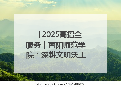 2025高招全服务｜南阳师范学院：深耕文明沃土 铸就育人丰碑