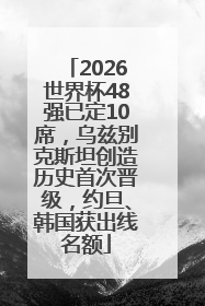 2026世界杯48强已定10席，乌兹别克斯坦创造历史首次晋级，约旦、韩国获出线名额