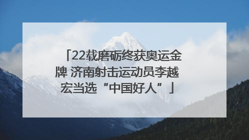 22载磨砺终获奥运金牌 济南射击运动员李越宏当选“中国好人”