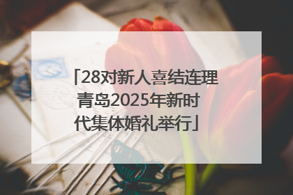 28对新人喜结连理 青岛2025年新时代集体婚礼举行