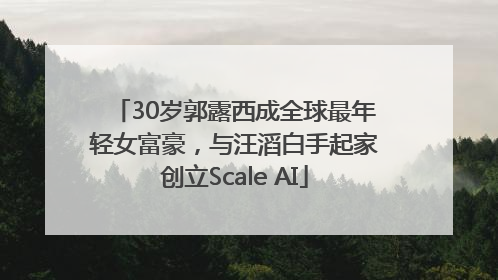 30岁郭露西成全球最年轻女富豪，与汪滔白手起家创立Scale AI