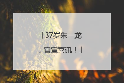 37岁朱一龙，官宣喜讯！