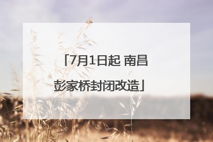 7月1日起 南昌彭家桥封闭改造