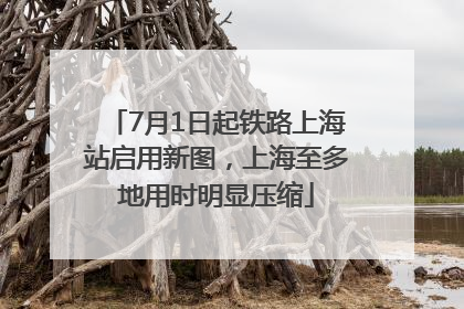 7月1日起铁路上海站启用新图，上海至多地用时明显压缩