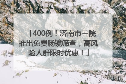 400例！济南市三院推出免费肠镜筛查，高风险人群限时优惠！