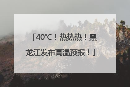 40℃！热热热！黑龙江发布高温预报！