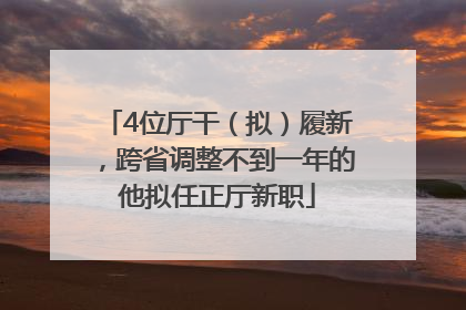 4位厅干（拟）履新，跨省调整不到一年的他拟任正厅新职