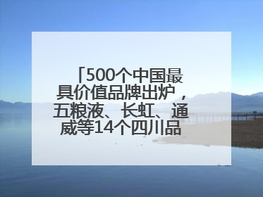 500个中国最具价值品牌出炉，五粮液、长虹、通威等14个四川品牌上榜