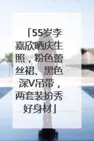 55岁李嘉欣晒庆生照，粉色蕾丝裙、黑色深V吊带，两套装扮秀好身材