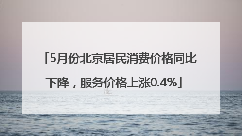 5月份北京居民消费价格同比下降，服务价格上涨0.4%