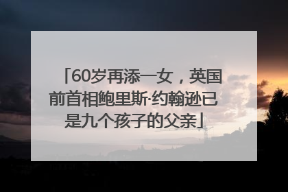 60岁再添一女，英国前首相鲍里斯·约翰逊已是九个孩子的父亲