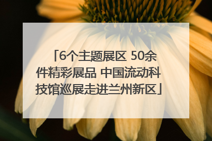 6个主题展区 50余件精彩展品 中国流动科技馆巡展走进兰州新区