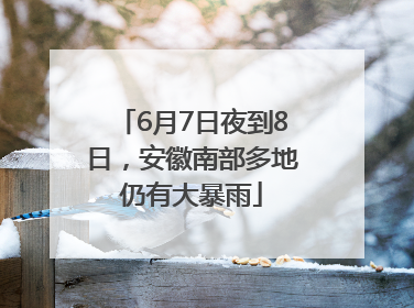 6月7日夜到8日，安徽南部多地仍有大暴雨