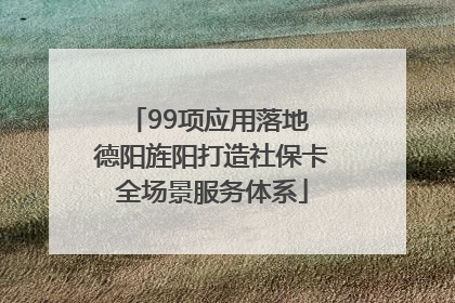 99项应用落地 德阳旌阳打造社保卡全场景服务体系