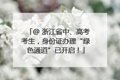 @ 浙江省中、高考考生，身份证办理“绿色通道”已开启！