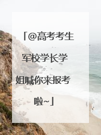 @高考考生 军校学长学姐喊你来报考啦~